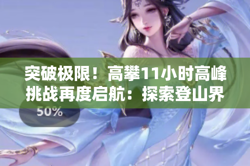 突破極限！高攀11小時高峰挑戰(zhàn)再度啟航：探索登山界新境界