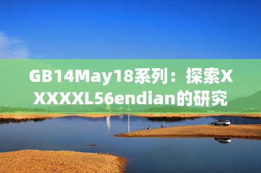 GB14May18系列：探索XXXXXL56endian的研究與解析