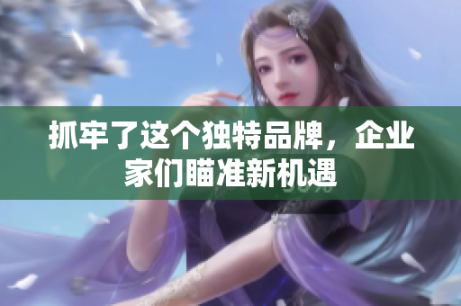 抓牢了這個(gè)獨(dú)特品牌，企業(yè)家們瞄準(zhǔn)新機(jī)遇