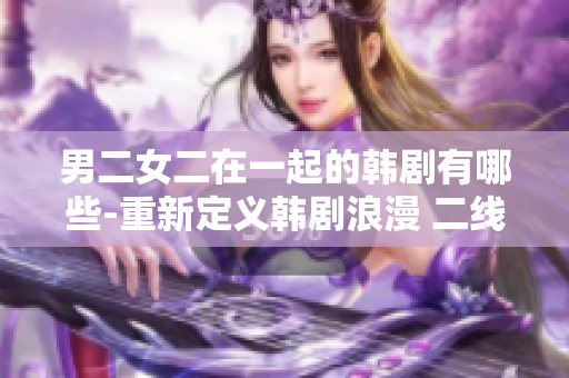 男二女二在一起的韓劇有哪些-重新定義韓劇浪漫 二線男女CP的故事