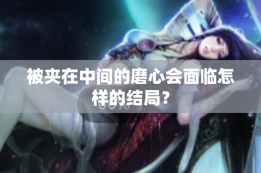 被夾在中間的磨心會(huì)面臨怎樣的結(jié)局？