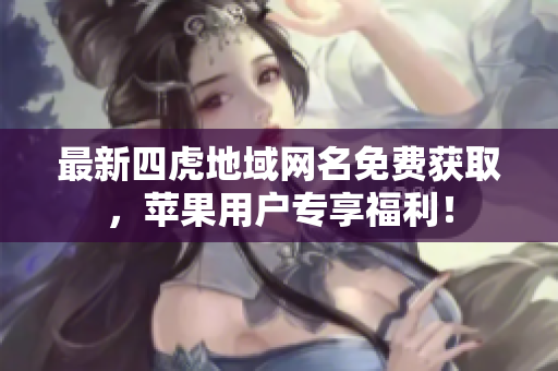 最新四虎地域網(wǎng)名免費(fèi)獲取，蘋(píng)果用戶(hù)專(zhuān)享福利！