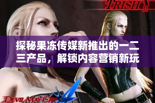 探秘果凍傳媒新推出的一二三產(chǎn)品，解鎖內(nèi)容營(yíng)銷(xiāo)新玩法