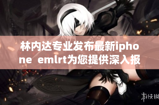 林內(nèi)達(dá)專業(yè)發(fā)布最新iphone  emlrt為您提供深入報導(dǎo)