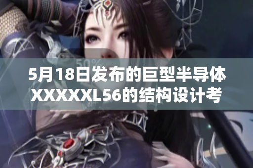5月18日發(fā)布的巨型半導(dǎo)體XXXXXL56的結(jié)構(gòu)設(shè)計考慮了端序問題