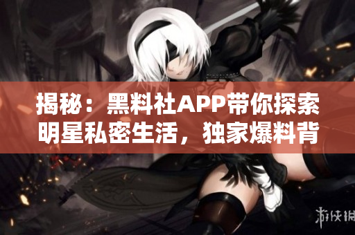 揭秘：黑料社APP帶你探索明星私密生活，獨(dú)家爆料背后的秘密！