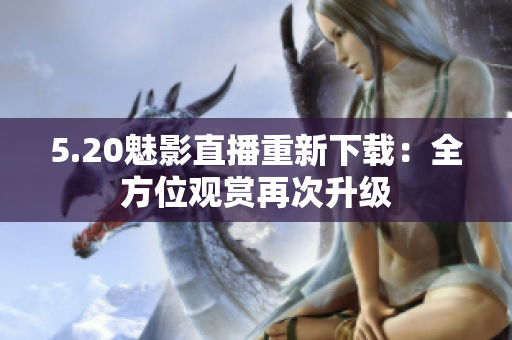 5.20魅影直播重新下載：全方位觀賞再次升級