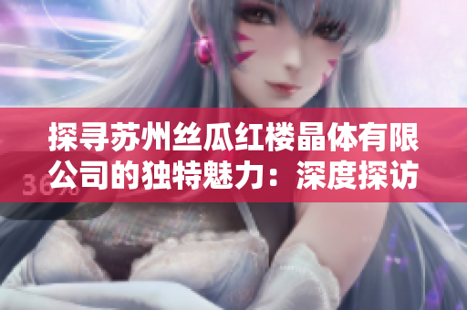 探尋蘇州絲瓜紅樓晶體有限公司的獨特魅力：深度探訪中國絲瓜產(chǎn)業(yè)的璀璨明珠