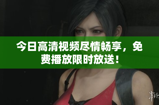 今日高清視頻盡情暢享，免費播放限時放送！
