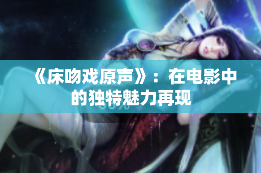 《床吻戲原聲》：在電影中的獨特魅力再現(xiàn)