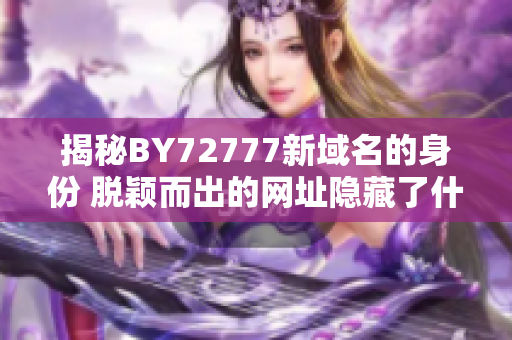 揭秘BY72777新域名的身份 脫穎而出的網(wǎng)址隱藏了什么？