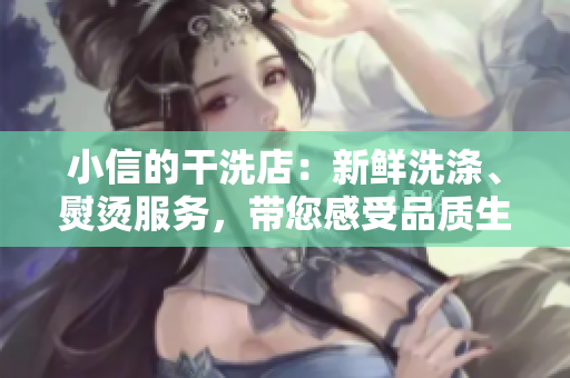 小信的干洗店：新鮮洗滌、熨燙服務(wù)，帶您感受品質(zhì)生活的輕松與舒適！