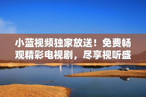 小藍(lán)視頻獨(dú)家放送！免費(fèi)暢觀精彩電視劇，盡享視聽盛宴！