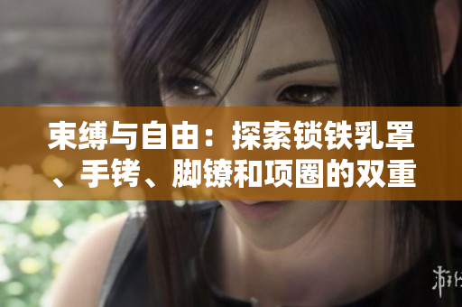 束縛與自由：探索鎖鐵乳罩、手銬、腳鐐和項圈的雙重意義