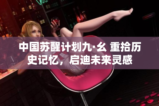 中國(guó)蘇醒計(jì)劃九·幺 重拾歷史記憶，啟迪未來(lái)靈感