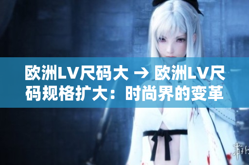 歐洲LV尺碼大 → 歐洲LV尺碼規(guī)格擴(kuò)大：時(shí)尚界的變革？