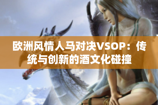 歐洲風(fēng)情人馬對(duì)決VSOP：傳統(tǒng)與創(chuàng)新的酒文化碰撞