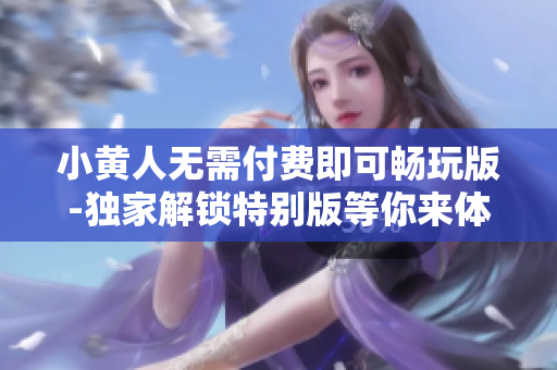小黃人無(wú)需付費(fèi)即可暢玩版-獨(dú)家解鎖特別版等你來(lái)體驗(yàn)