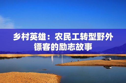 鄉(xiāng)村英雄：農(nóng)民工轉(zhuǎn)型野外鏢客的勵(lì)志故事