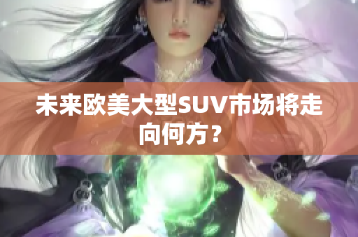 未來(lái)歐美大型SUV市場(chǎng)將走向何方？