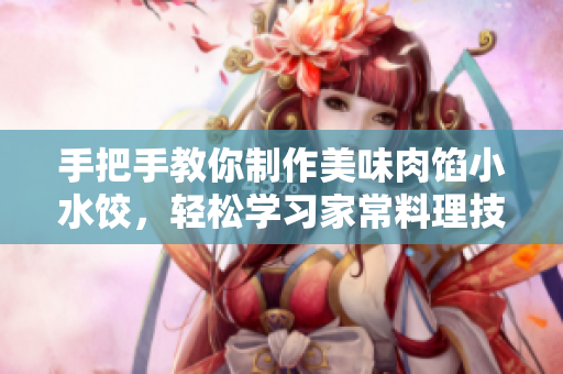 手把手教你制作美味肉餡小水餃，輕松學(xué)習(xí)家常料理技巧