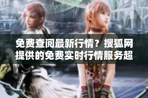 免費(fèi)查閱最新行情？搜狐網(wǎng)提供的免費(fèi)實(shí)時(shí)行情服務(wù)超全盤點(diǎn)