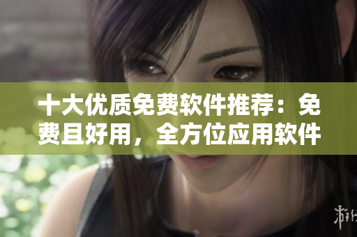 十大優(yōu)質(zhì)免費(fèi)軟件推薦：免費(fèi)且好用，全方位應(yīng)用軟件推薦