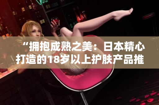 “擁抱成熟之美：日本精心打造的18歲以上護(hù)膚產(chǎn)品推薦”