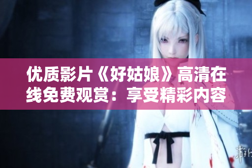 優(yōu)質(zhì)影片《好姑娘》高清在線免費(fèi)觀賞：享受精彩內(nèi)容
