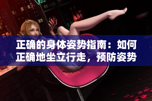 正確的身體姿勢(shì)指南：如何正確地坐立行走，預(yù)防姿勢(shì)問(wèn)題，改善健康