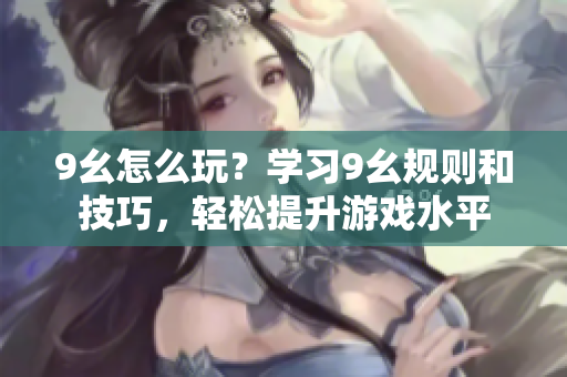 9幺怎么玩？學(xué)習(xí)9幺規(guī)則和技巧，輕松提升游戲水平