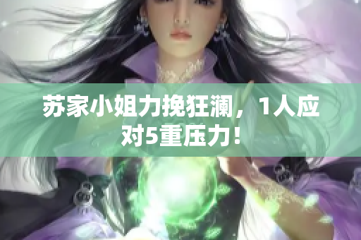 蘇家小姐力挽狂瀾，1人應(yīng)對(duì)5重壓力！