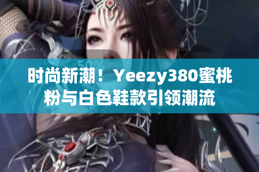 時尚新潮！Yeezy380蜜桃粉與白色鞋款引領(lǐng)潮流