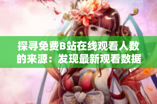 探尋免費B站在線觀看人數(shù)的來源：發(fā)現(xiàn)最新觀看數(shù)據(jù)