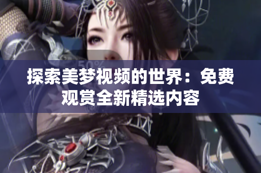 探索美夢視頻的世界：免費觀賞全新精選內(nèi)容