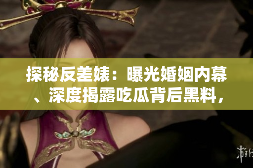 探秘反差婊：曝光婚姻內(nèi)幕、深度揭露吃瓜背后黑料，一場萬里長征的獨家狂潮！
