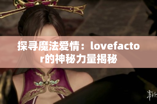 探尋魔法愛情：lovefactor的神秘力量揭秘
