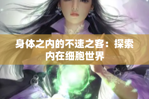 身體之內(nèi)的不速之客：探索內(nèi)在細胞世界