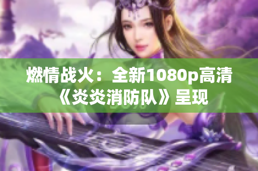 燃情戰(zhàn)火：全新1080p高清《炎炎消防隊》呈現(xiàn)