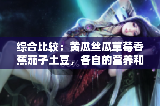綜合比較：黃瓜絲瓜草莓香蕉茄子土豆，各自的營養(yǎng)和烹飪特點
