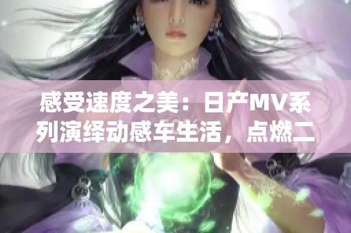 感受速度之美：日產(chǎn)MV系列演繹動感車生活，點燃二線、三線城市激情