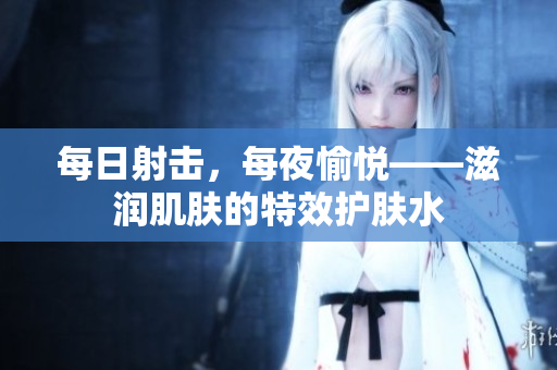 每日射擊，每夜愉悅——滋潤肌膚的特效護膚水