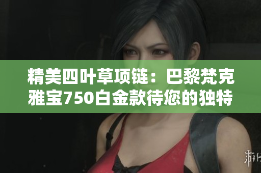 精美四葉草項鏈：巴黎梵克雅寶750白金款待您的獨特風(fēng)采
