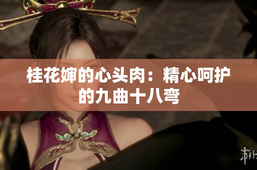 桂花嬸的心頭肉：精心呵護(hù)的九曲十八彎