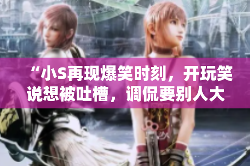 “小S再現(xiàn)爆笑時(shí)刻，開(kāi)玩笑說(shuō)想被吐槽，調(diào)侃要?jiǎng)e人大聲點(diǎn)，網(wǎng)友笑翻天”
