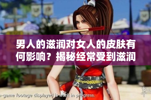 男人的滋潤(rùn)對(duì)女人的皮膚有何影響？揭秘經(jīng)常受到滋潤(rùn)的女性皮膚是否更好！