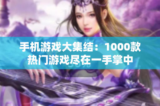 手機(jī)游戲大集結(jié)：1000款熱門(mén)游戲盡在一手掌中