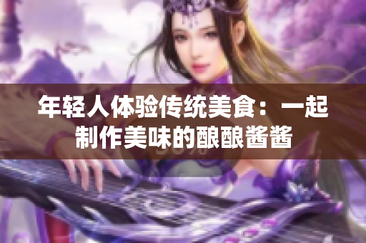 年輕人體驗(yàn)傳統(tǒng)美食：一起制作美味的釀釀醬醬