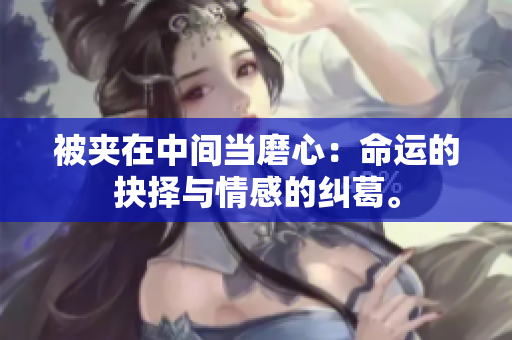 被夾在中間當磨心：命運的抉擇與情感的糾葛。
