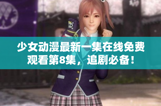少女動漫最新一集在線免費觀看第8集，追劇必備！